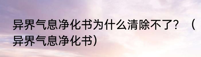 异界气息净化书为什么清除不了？（异界气息净化书）