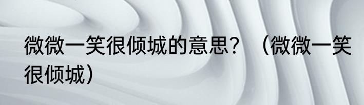 微微一笑很倾城的意思？（微微一笑很倾城）