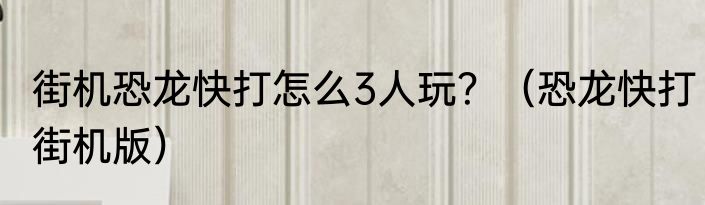 街机恐龙快打怎么3人玩？（恐龙快打街机版）
