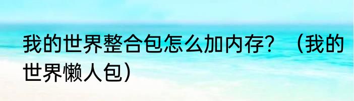 我的世界整合包怎么加内存？（我的世界懒人包）