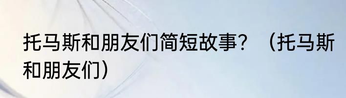 托马斯和朋友们简短故事？（托马斯和朋友们）