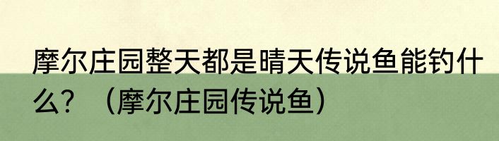 摩尔庄园整天都是晴天传说鱼能钓什么？（摩尔庄园传说鱼）