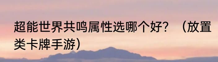 超能世界共鸣属性选哪个好？（放置类卡牌手游）
