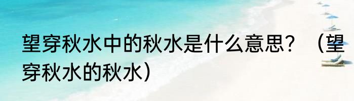 望穿秋水中的秋水是什么意思？（望穿秋水的秋水）