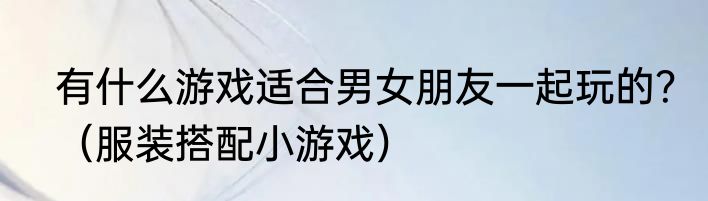 有什么游戏适合男女朋友一起玩的？（服装搭配小游戏）