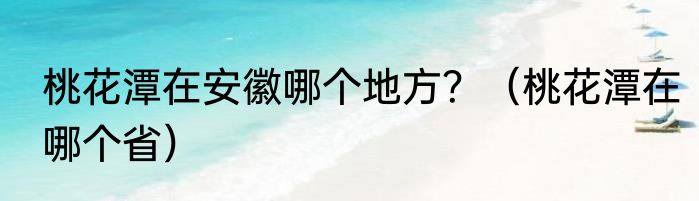 桃花潭在安徽哪个地方？（桃花潭在哪个省）