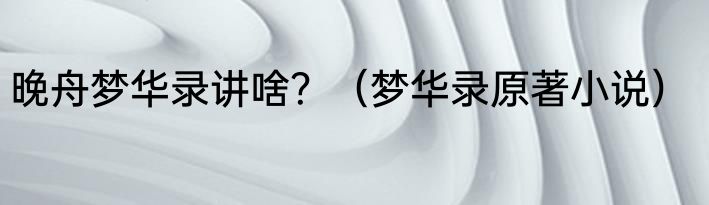 晚舟梦华录讲啥？（梦华录原著小说）