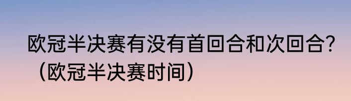 欧冠半决赛有没有首回合和次回合？（欧冠半决赛时间）
