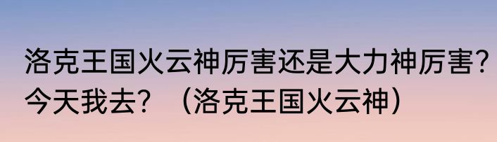 洛克王国火云神厉害还是大力神厉害?今天我去？（洛克王国火云神）