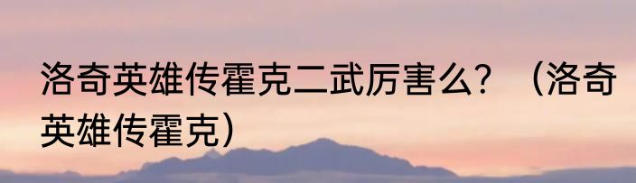 洛奇英雄传霍克二武厉害么？（洛奇英雄传霍克）