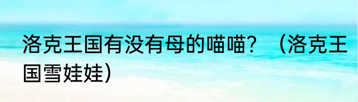 洛克王国有没有母的喵喵？（洛克王国雪娃娃）