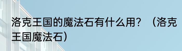 洛克王国的魔法石有什么用？（洛克王国魔法石）