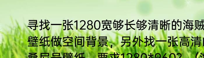 寻找一张1280宽够长够清晰的海贼王壁纸做空间背景，另外找一张高清的桑尼号壁纸，要求1280*960？（海贼王高清壁纸）