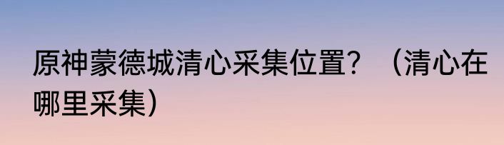 原神蒙德城清心采集位置？（清心在哪里采集）