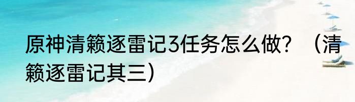 原神清籁逐雷记3任务怎么做？（清籁逐雷记其三）