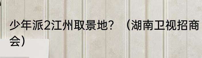 少年派2江州取景地？（湖南卫视招商会）