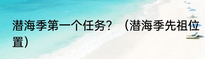 潜海季第一个任务？（潜海季先祖位置）