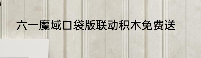 六一魔域口袋版联动积木免费送
