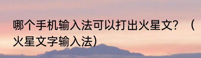 哪个手机输入法可以打出火星文？（火星文字输入法）