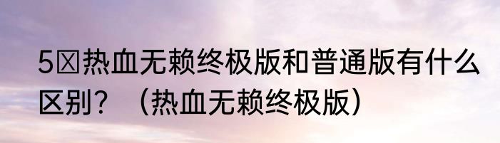 5 热血无赖终极版和普通版有什么区别？（热血无赖终极版）