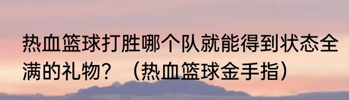 热血篮球打胜哪个队就能得到状态全满的礼物？（热血篮球金手指）
