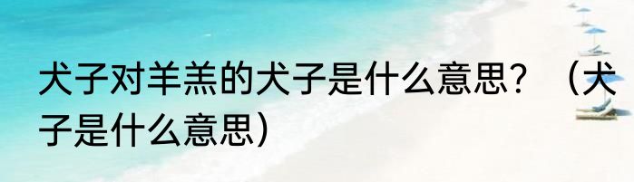 犬子对羊羔的犬子是什么意思？（犬子是什么意思）