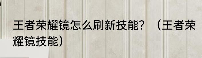 王者荣耀镜怎么刷新技能？（王者荣耀镜技能）