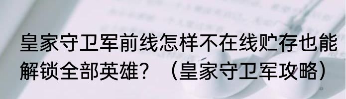 皇家守卫军前线怎样不在线贮存也能解锁全部英雄？（皇家守卫军攻略）