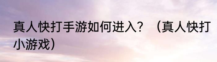 真人快打手游如何进入？（真人快打小游戏）