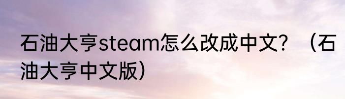 石油大亨steam怎么改成中文？（石油大亨中文版）