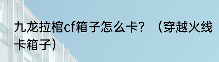 九龙拉棺cf箱子怎么卡？（穿越火线卡箱子）