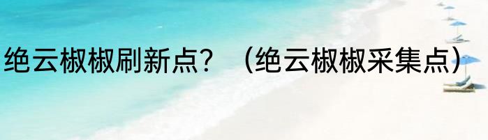 绝云椒椒刷新点？（绝云椒椒采集点）