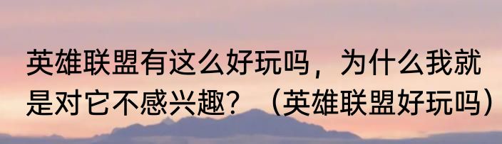 英雄联盟有这么好玩吗，为什么我就是对它不感兴趣？（英雄联盟好玩吗）