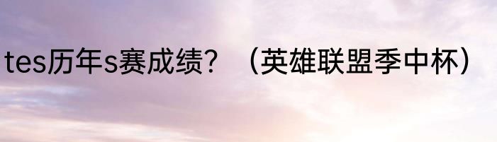 tes历年s赛成绩？（英雄联盟季中杯）