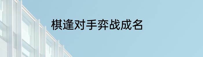棋逢对手弈战成名