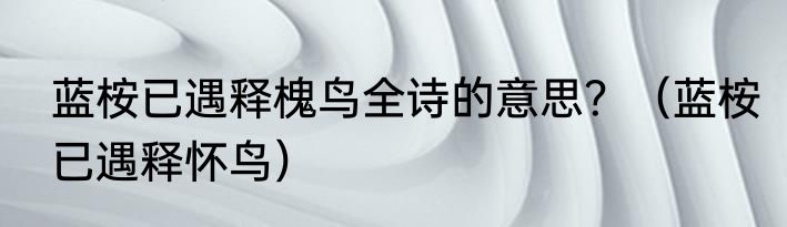 蓝桉已遇释槐鸟全诗的意思？（蓝桉已遇释怀鸟）