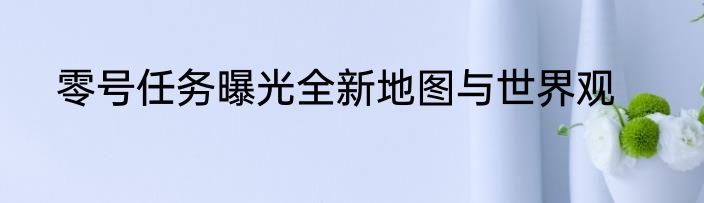 零号任务曝光全新地图与世界观