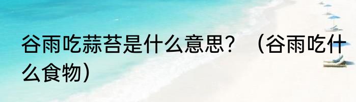 谷雨吃蒜苔是什么意思？（谷雨吃什么食物）