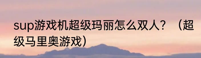 sup游戏机超级玛丽怎么双人？（超级马里奥游戏）
