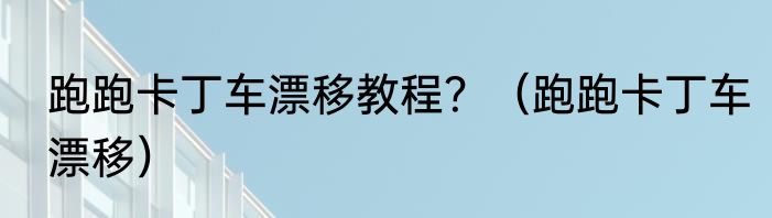 跑跑卡丁车漂移教程？（跑跑卡丁车漂移）