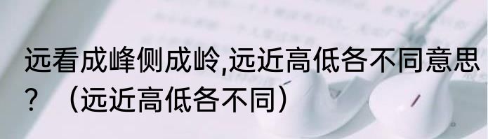 远看成峰侧成岭,远近高低各不同意思？（远近高低各不同）