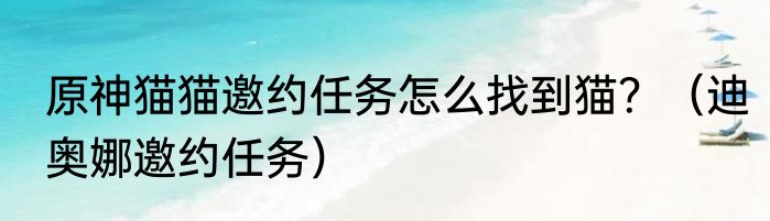 原神猫猫邀约任务怎么找到猫？（迪奥娜邀约任务）
