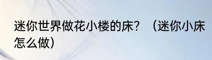 迷你世界做花小楼的床？（迷你小床怎么做）