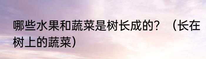 哪些水果和蔬菜是树长成的？（长在树上的蔬菜）