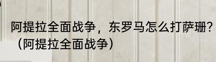 阿提拉全面战争，东罗马怎么打萨珊？（阿提拉全面战争）
