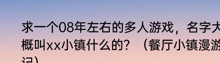 求一个08年左右的多人游戏，名字大概叫xx小镇什么的？（餐厅小镇漫游记）