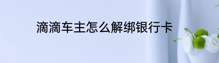 滴滴车主怎么解绑银行卡