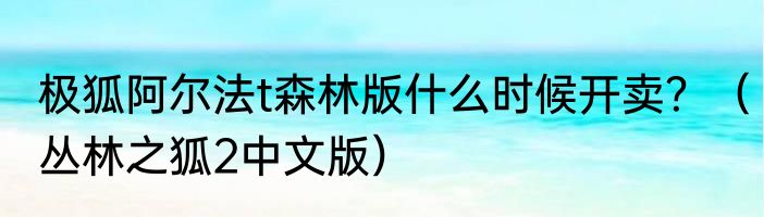 极狐阿尔法t森林版什么时候开卖？（丛林之狐2中文版）
