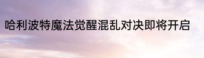 哈利波特魔法觉醒混乱对决即将开启