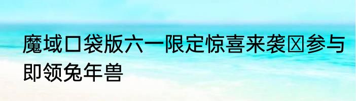 魔域口袋版六一限定惊喜来袭 参与即领兔年兽